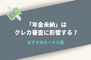 年金未納はクレジットカードの審査に影響する？注意するべき4つの延滞とおすすめカード5選