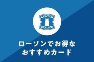 ローソンでお得なおすすめクレジットカード6選！使える支払い方法も解説