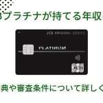 JCBプラチナが持てる年収は？得られる豪華特典や審査条件について詳しく解説！