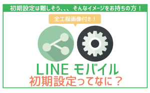 LINEモバイルの初期設定2つを画像解説。失敗ゼロでスムーズに利用開始できる!