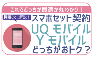 スマホセット契約はワイモバイルとUQモバイルどっちがお得?機種ごとに徹底調査。