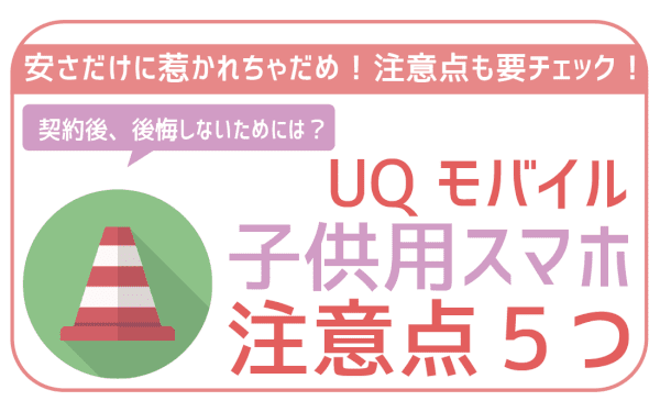 UQモバイルを子供に持たせる際の注意点。安さだけに惹かれると大変なことに。