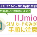IIJmioをSIMのみで契約!手順に注意点お得な契約方法まで全解説!