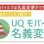 UQモバイルは名義変更不可!対処法を4つご紹介!これで困ることなし!