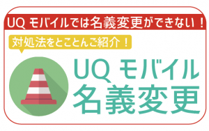UQモバイルは名義変更不可!対処法を4つご紹介!これで困ることなし!