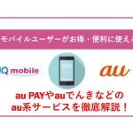 UQモバイルユーザーがお得・便利に使える!au PAYやauでんきなどのau系サービスを徹底解説