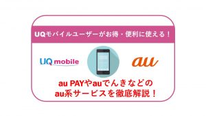 UQモバイルユーザーがお得・便利に使える！au PAYやauでんきなど