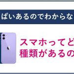 いっぱいあるのでわからない!スマホってどんな種類があるの?
