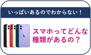 いっぱいあるのでわからない!スマホってどんな種類があるの?