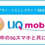 UQモバイルは選べる3つの5G対応プランを展開中!販売中の5Gスマホと共に紹介