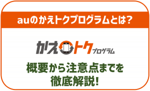auの「かえトクプログラム」とは?概要から注意点まで徹底解説!