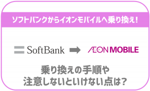 ソフトバンクからイオンモバイルへ乗り換えるメリットは？手順も解説！